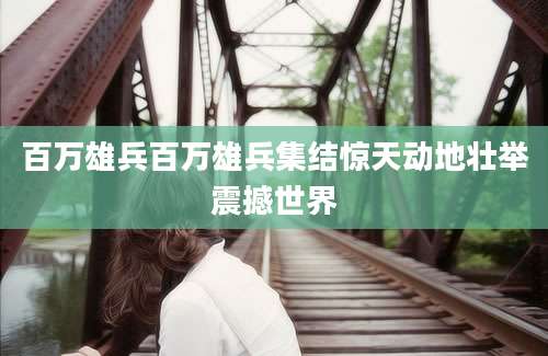 百万雄兵百万雄兵集结惊天动地壮举震撼世界