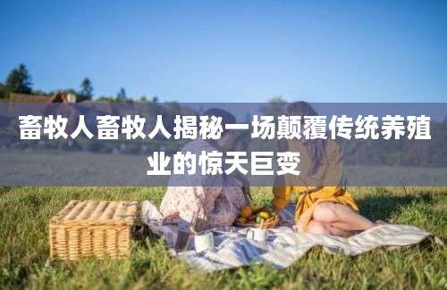 畜牧人畜牧人揭秘一场颠覆传统养殖业的惊天巨变
