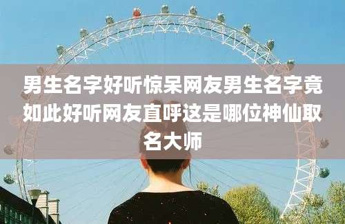 男生名字好听惊呆网友男生名字竟如此好听网友直呼这是哪位神仙取名大师