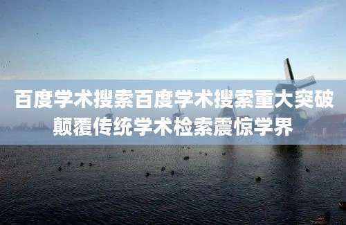 百度学术搜索百度学术搜索重大突破颠覆传统学术检索震惊学界