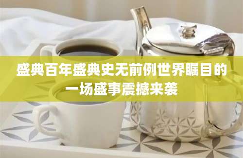 盛典百年盛典史无前例世界瞩目的一场盛事震撼来袭