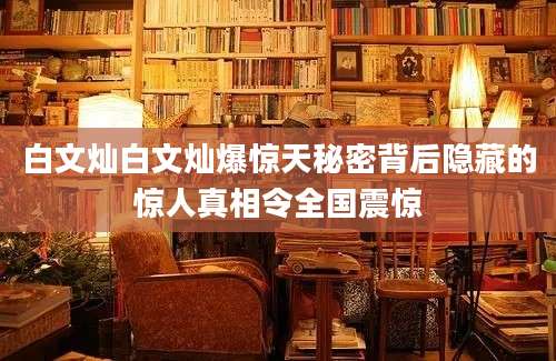 白文灿白文灿爆惊天秘密背后隐藏的惊人真相令全国震惊