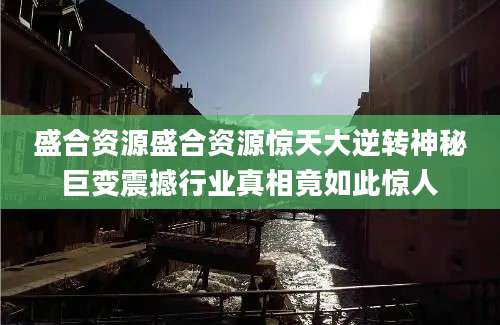 盛合资源盛合资源惊天大逆转神秘巨变震撼行业真相竟如此惊人