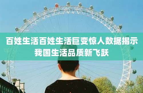 百姓生活百姓生活巨变惊人数据揭示我国生活品质新飞跃