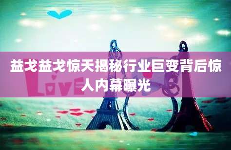 益戈益戈惊天揭秘行业巨变背后惊人内幕曝光