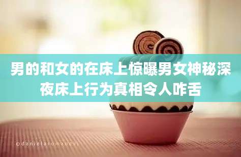 男的和女的在床上惊曝男女神秘深夜床上行为真相令人咋舌