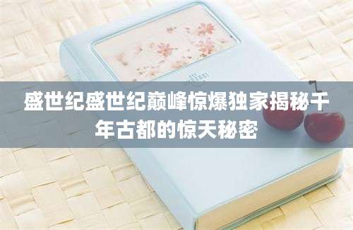 盛世纪盛世纪巅峰惊爆独家揭秘千年古都的惊天秘密