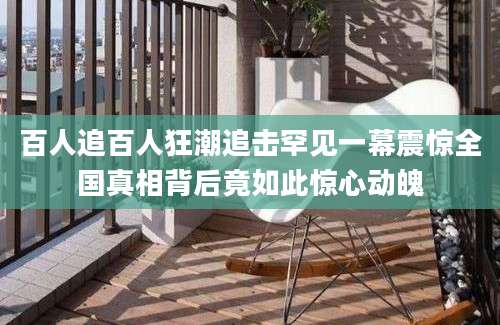 百人追百人狂潮追击罕见一幕震惊全国真相背后竟如此惊心动魄