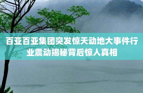 百亚百亚集团突发惊天动地大事件行业震动揭秘背后惊人真相