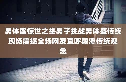 男体盛惊世之举男子挑战男体盛传统现场震撼全场网友直呼颠覆传统观念