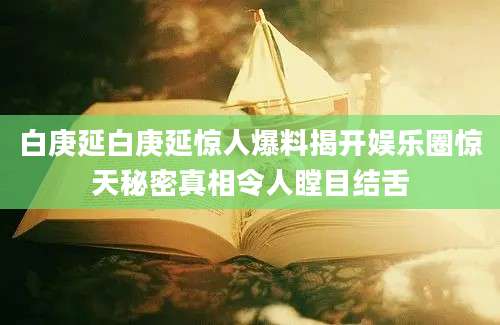 白庚延白庚延惊人爆料揭开娱乐圈惊天秘密真相令人瞠目结舌