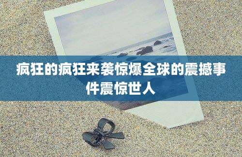 疯狂的疯狂来袭惊爆全球的震撼事件震惊世人