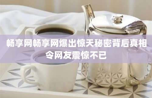 畅享网畅享网爆出惊天秘密背后真相令网友震惊不已