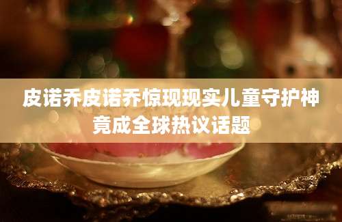 皮诺乔皮诺乔惊现现实儿童守护神竟成全球热议话题