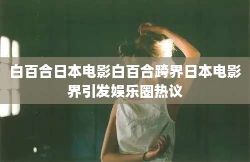白百合日本电影白百合跨界日本电影界引发娱乐圈热议