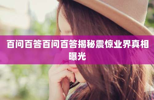 百问百答百问百答揭秘震惊业界真相曝光