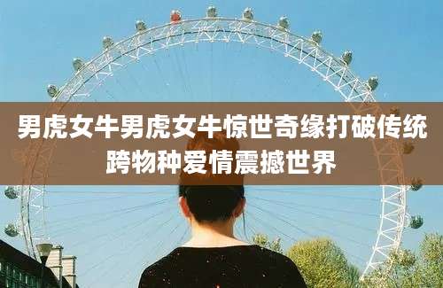 男虎女牛男虎女牛惊世奇缘打破传统跨物种爱情震撼世界