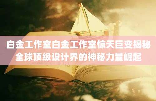 白金工作室白金工作室惊天巨变揭秘全球顶级设计界的神秘力量崛起