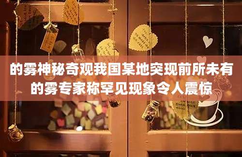 的雾神秘奇观我国某地突现前所未有的雾专家称罕见现象令人震惊