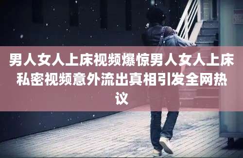 男人女人上床视频爆惊男人女人上床私密视频意外流出真相引发全网热议