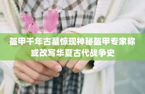 盔甲千年古墓惊现神秘盔甲专家称或改写华夏古代战争史