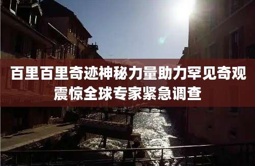 百里百里奇迹神秘力量助力罕见奇观震惊全球专家紧急调查