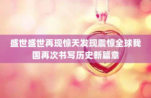 盛世盛世再现惊天发现震惊全球我国再次书写历史新篇章
