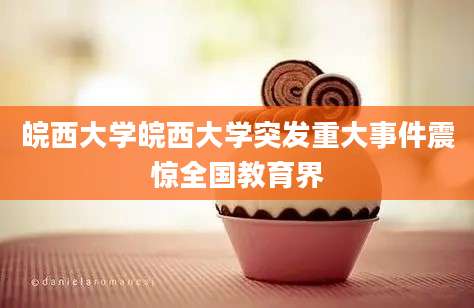 皖西大学皖西大学突发重大事件震惊全国教育界