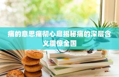 痛的意思痛彻心扉揭秘痛的深层含义震惊全国