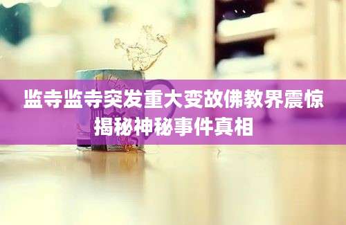 监寺监寺突发重大变故佛教界震惊揭秘神秘事件真相