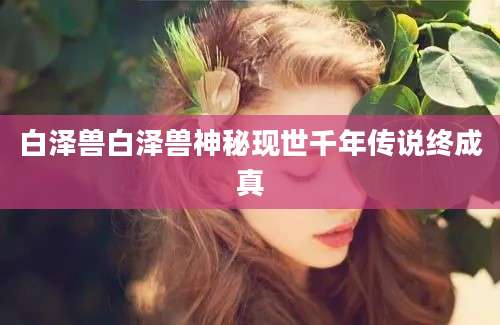 白泽兽白泽兽神秘现世千年传说终成真
