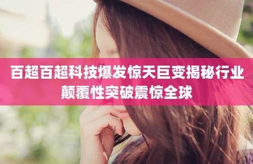 百超百超科技爆发惊天巨变揭秘行业颠覆性突破震惊全球