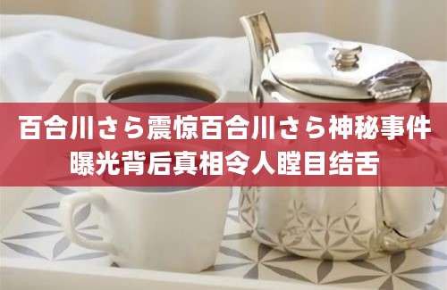 百合川さら震惊百合川さら神秘事件曝光背后真相令人瞠目结舌