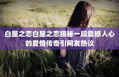 白屋之恋白屋之恋揭秘一段震撼人心的爱情传奇引网友热议