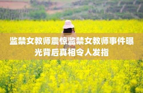 监禁女教师震惊监禁女教师事件曝光背后真相令人发指