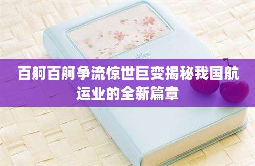 百舸百舸争流惊世巨变揭秘我国航运业的全新篇章