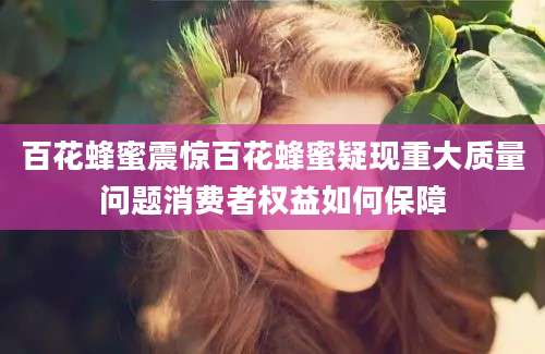百花蜂蜜震惊百花蜂蜜疑现重大质量问题消费者权益如何保障