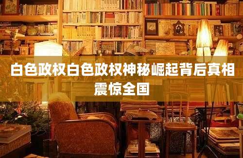 白色政权白色政权神秘崛起背后真相震惊全国