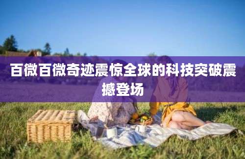 百微百微奇迹震惊全球的科技突破震撼登场