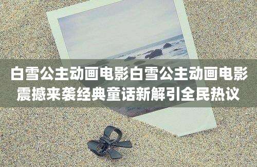 白雪公主动画电影白雪公主动画电影震撼来袭经典童话新解引全民热议